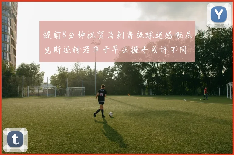提前8分钟祝贺马刺晋级球迷感慨尼克斯逆转若华子早去握手或许不同