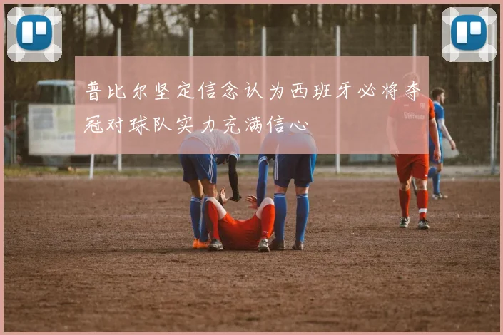 普比尔坚定信念认为西班牙必将夺冠对球队实力充满信心