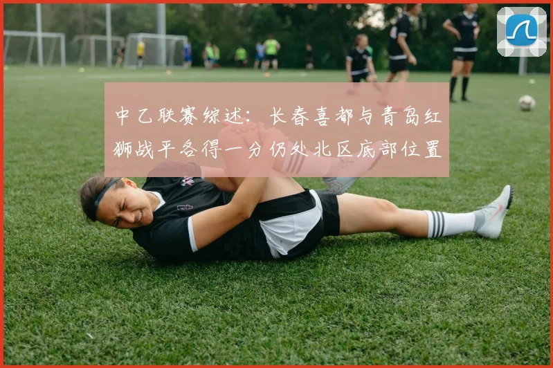 中乙联赛综述：长春喜都与青岛红狮战平各得一分仍处北区底部位置