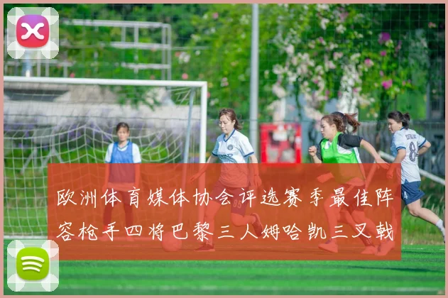 欧洲体育媒体协会评选赛季最佳阵容枪手四将巴黎三人姆哈凯三叉戟引关注