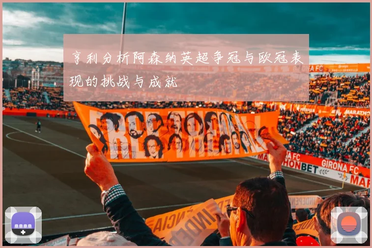 亨利分析阿森纳英超争冠与欧冠表现的挑战与成就