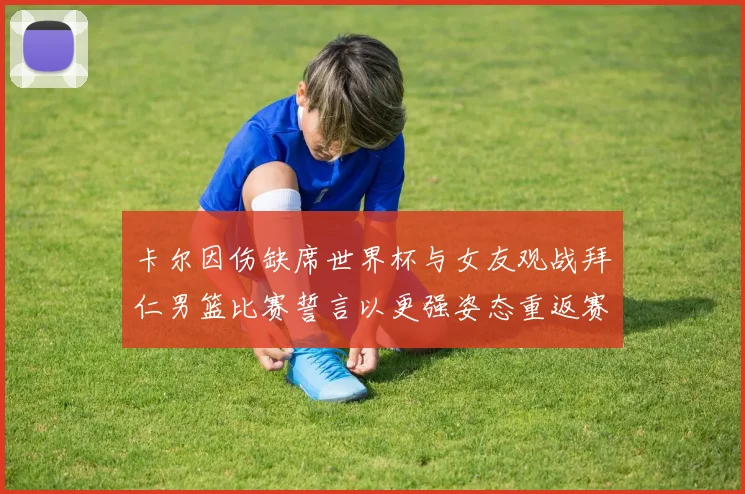 卡尔因伤缺席世界杯与女友观战拜仁男篮比赛誓言以更强姿态重返赛场