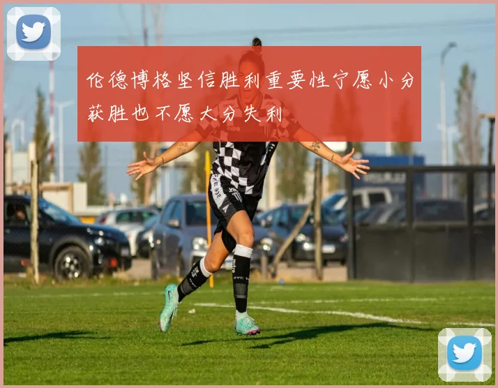 伦德博格坚信胜利重要性宁愿小分获胜也不愿大分失利