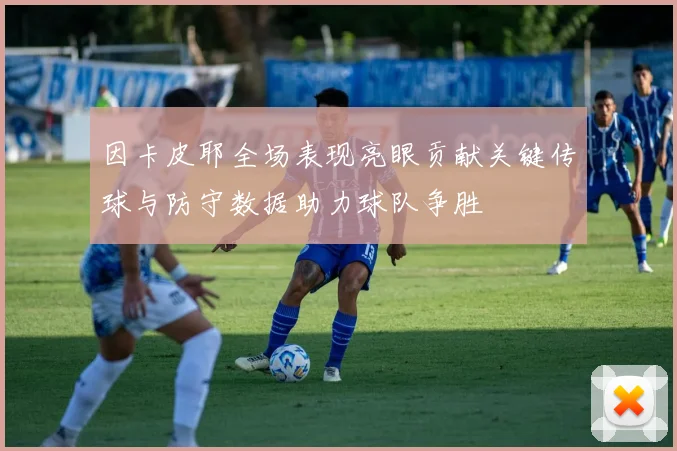 因卡皮耶全场表现亮眼贡献关键传球与防守数据助力球队争胜
