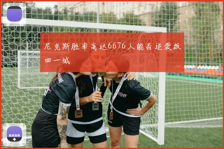 尼克斯胜率高达6676人能否逆袭扳回一城