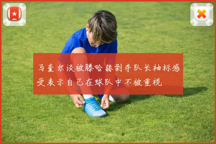 马奎尔谈被滕哈赫剥夺队长袖标感受表示自己在球队中不被重视
