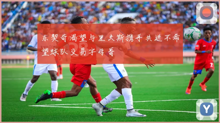 东契奇渴望与里夫斯携手共进不希望球队交易字母哥