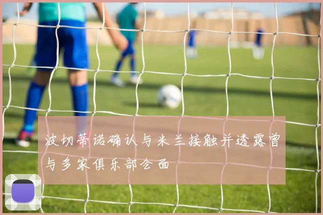 波切蒂诺确认与米兰接触并透露曾与多家俱乐部会面