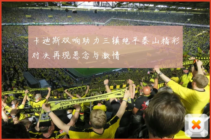 卡迪斯双响助力三镇绝平泰山精彩对决再现悬念与激情