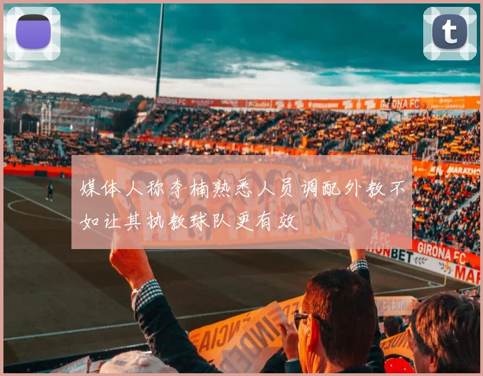 媒体人称李楠熟悉人员调配外教不如让其执教球队更有效