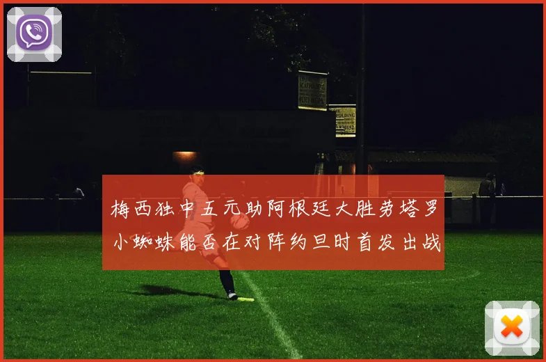 梅西独中五元助阿根廷大胜劳塔罗小蜘蛛能否在对阵约旦时首发出战