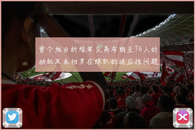 曾令旭分析绿军交易布朗至76人的动机及米切罗在球队的适应性问题