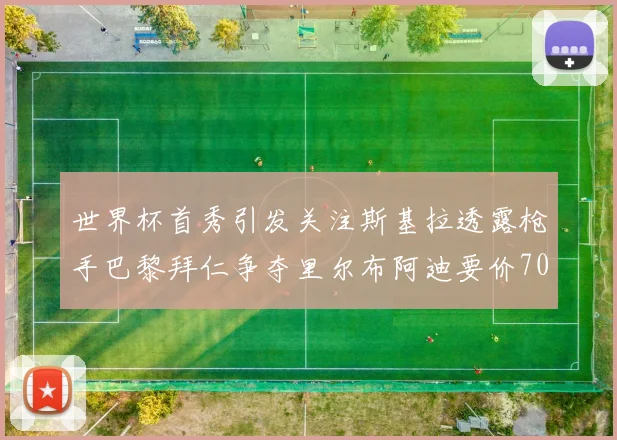 世界杯首秀引发关注斯基拉透露枪手巴黎拜仁争夺里尔布阿迪要价7000万欧