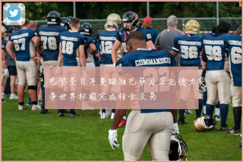 巴黎圣日耳曼瞄准巴萨后卫孔德力争世界杯前完成转会交易