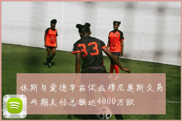休斯与爱德华兹促成穆尼奥斯交易分两期支付总额达4000万欧