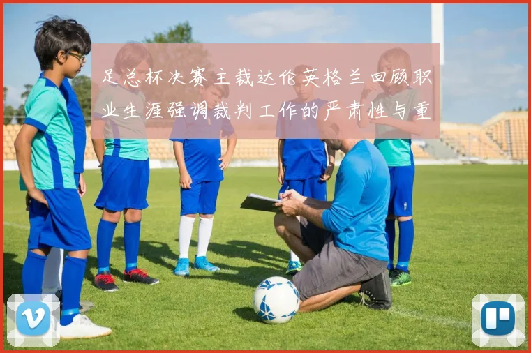 足总杯决赛主裁达伦英格兰回顾职业生涯强调裁判工作的严肃性与重要性