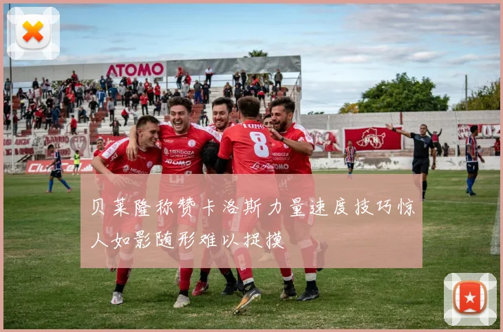 贝莱隆称赞卡洛斯力量速度技巧惊人如影随形难以捉摸