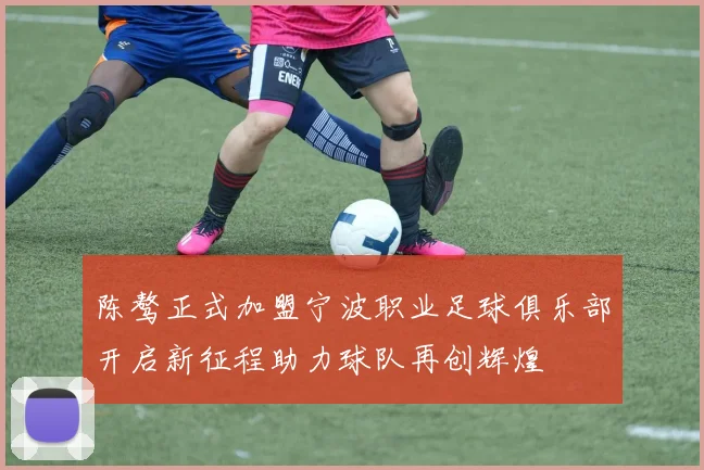 陈骜正式加盟宁波职业足球俱乐部开启新征程助力球队再创辉煌