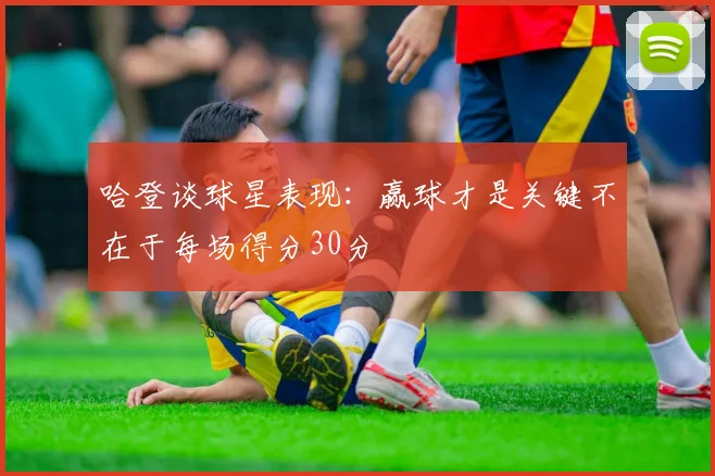 哈登谈球星表现：赢球才是关键不在于每场得分30分