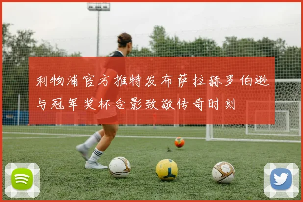 利物浦官方推特发布萨拉赫罗伯逊与冠军奖杯合影致敬传奇时刻