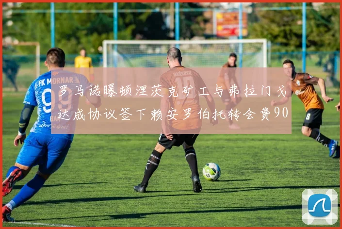 罗马诺曝顿涅茨克矿工与弗拉门戈达成协议签下赖安罗伯托转会费900万欧元
