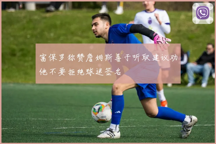 富保罗称赞詹姆斯善于听取建议劝他不要拒绝球迷签名