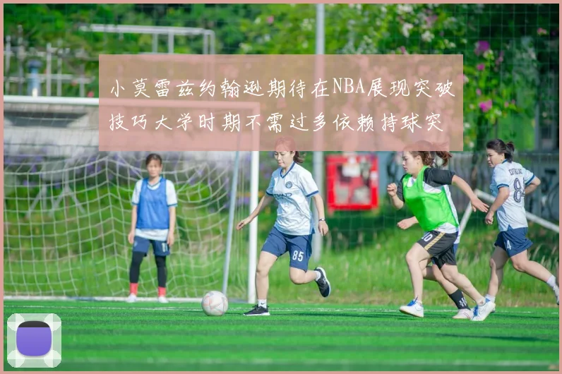小莫雷兹约翰逊期待在NBA展现突破技巧大学时期不需过多依赖持球突破