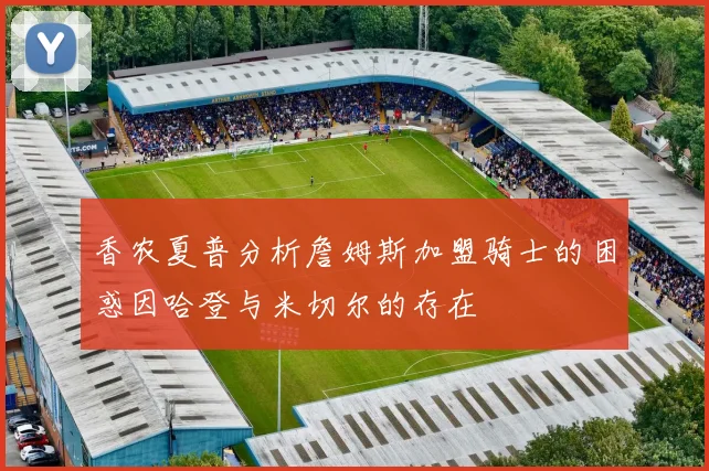 香农夏普分析詹姆斯加盟骑士的困惑因哈登与米切尔的存在