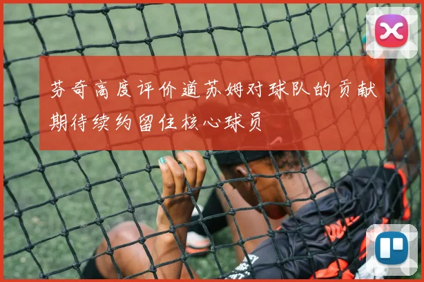 芬奇高度评价道苏姆对球队的贡献期待续约留住核心球员