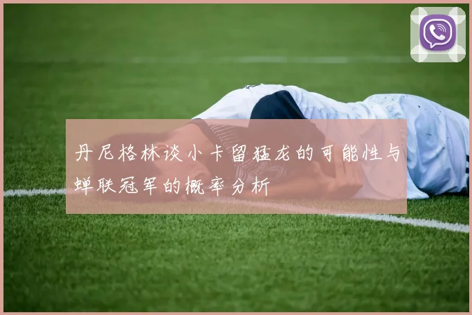 丹尼格林谈小卡留猛龙的可能性与蝉联冠军的概率分析