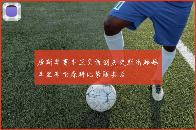 唐斯单赛季正负值创历史新高超越库里布伦森科比紧随其后